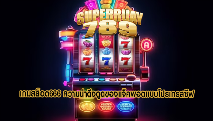 เกมสล็อต666 ความน่าดึงดูดของแจ็คพอตแบบโปรเกรสซีฟ