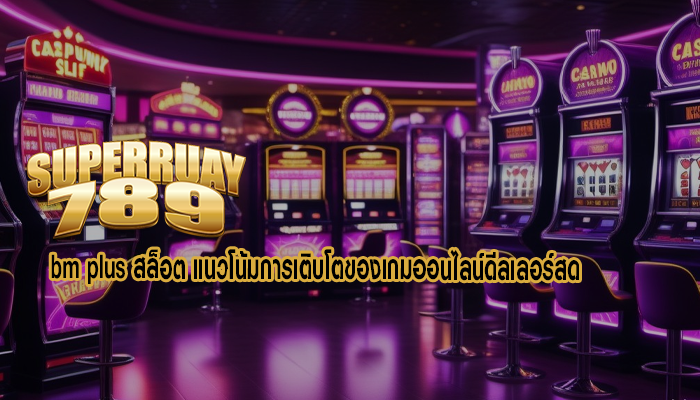 bm plus สล็อต แนวโน้มการเติบโตของเกมออนไลน์ดีลเลอร์สด 