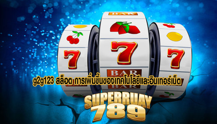 g2g123 สล็อต การเพิ่มขึ้นของเทคโนโลยีและอินเทอร์เน็ต