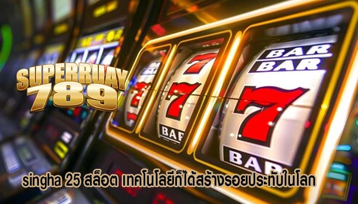 singha 25 สล็อต เทคโนโลยีก็ได้สร้างรอยประทับในโลก