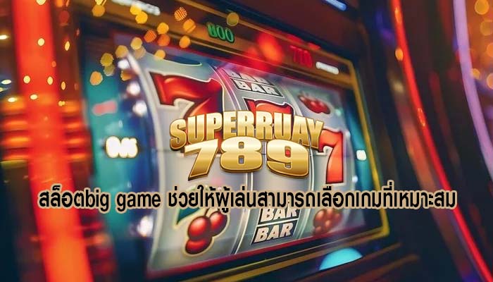 สล็อตbig game ช่วยให้ผู้เล่นสามารถเลือกเกมที่เหมาะสม